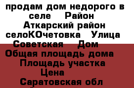 продам дом недорого в селе  › Район ­ Аткарский район селоКОчетовка › Улица ­ Советская  › Дом ­ 7 › Общая площадь дома ­ 80 › Площадь участка ­ 1 500 › Цена ­ 150 000 - Саратовская обл., Аткарский р-н, Кочетовка с. Недвижимость » Дома, коттеджи, дачи продажа   . Саратовская обл.